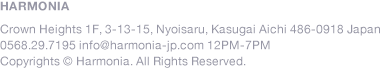 HARMONIA 1F CROWN HEIGHTS 3-13-15 NYOISARU KASAGAI AICHI 486-0918 JAPAN<br>0568.29.7195  info@harmonia-jp.com 12PM-8PM Copyrights © Harmonia All Rights Reserved.